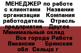 МЕНЕДЖЕР по работе с клиентами › Название организации ­ Компания-работодатель › Отрасль предприятия ­ Другое › Минимальный оклад ­ 35 000 - Все города Работа » Вакансии   . Брянская обл.,Сельцо г.